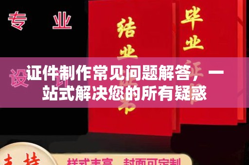 昆明证件制作常见问题解答，一站式解决您的所有疑惑