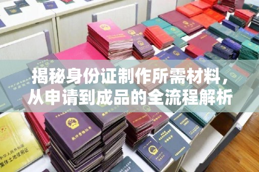 昆明揭秘身份证制作所需材料，从申请到成品的全流程解析