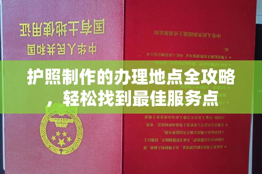 昆明护照制作的办理地点全攻略，轻松找到最佳服务点