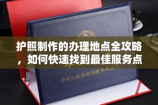 昆明护照制作的办理地点全攻略，如何快速找到最佳服务点