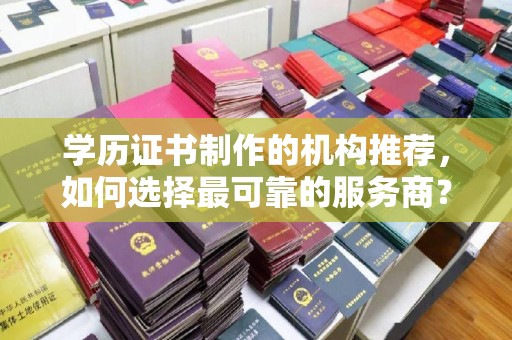 昆明学历证书制作的机构推荐，如何选择最可靠的服务商？