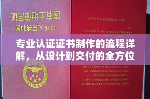 昆明专业认证证书制作的流程详解，从设计到交付的全方位指南