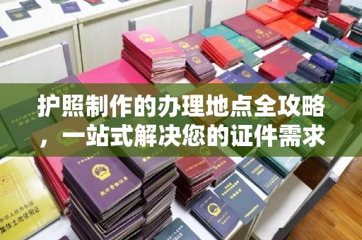 昆明护照制作的办理地点全攻略，一站式解决您的证件需求