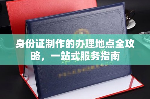 昆明身份证制作的办理地点全攻略，一站式服务指南