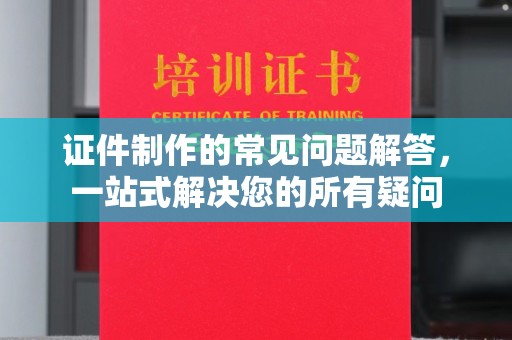 昆明证件制作的常见问题解答，一站式解决您的所有疑问
