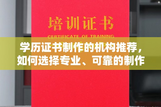 昆明学历证书制作的机构推荐，如何选择专业、可靠的制作机构？