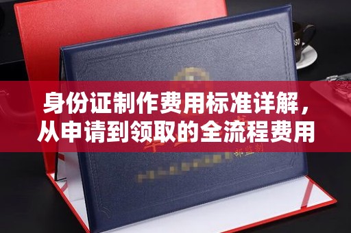 昆明身份证制作费用标准详解，从申请到领取的全流程费用解析