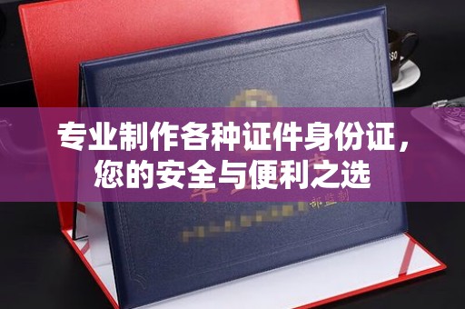 昆明专业制作各种证件身份证，您的安全与便利之选