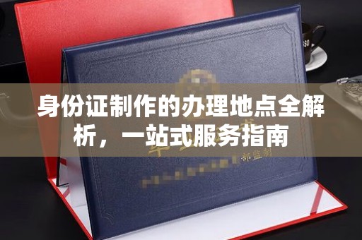 昆明身份证制作的办理地点全解析，一站式服务指南