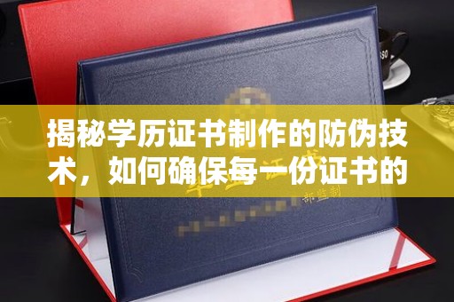 昆明揭秘学历证书制作的防伪技术，如何确保每一份证书的真实性