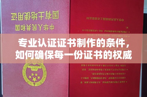 昆明专业认证证书制作的条件，如何确保每一份证书的权威与可信