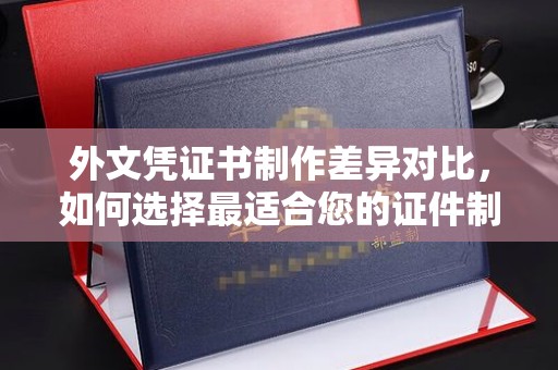 昆明外文凭证书制作差异对比，如何选择最适合您的证件制作服务？