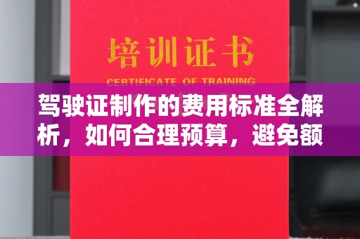昆明驾驶证制作的费用标准全解析，如何合理预算，避免额外支出