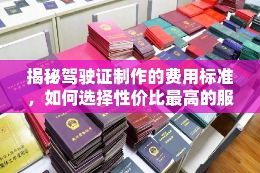 昆明揭秘驾驶证制作的费用标准，如何选择性价比最高的服务？
